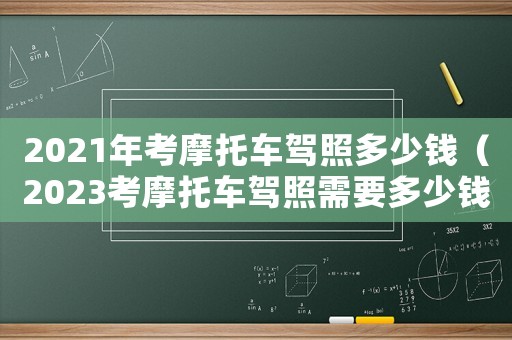 2021年考摩托車駕照多少錢（2023考摩托車駕照需要多少錢呢）