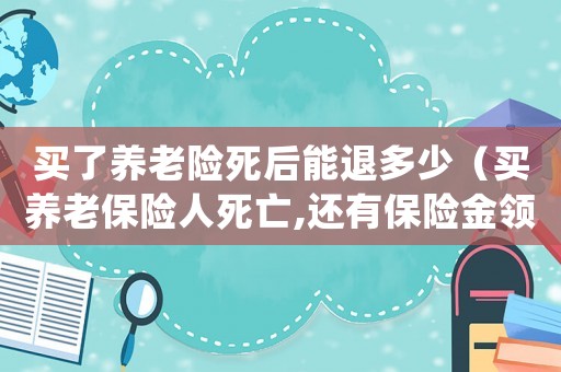 買了養老險死后能退多少（買養老保險人死亡,還有保險金領嗎?）