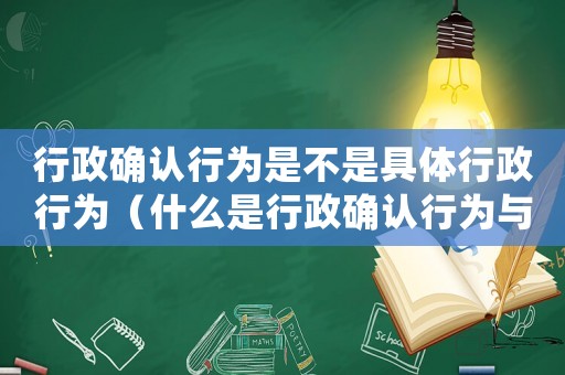 行政確認行為是不是具體行政行為（什么是行政確認行為與行政證明行為）