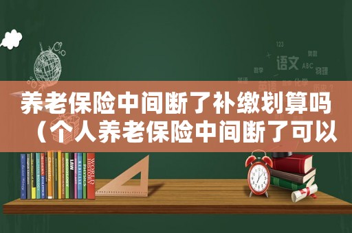 養(yǎng)老保險(xiǎn)中間斷了補(bǔ)繳劃算嗎（個(gè)人養(yǎng)老保險(xiǎn)中間斷了可以補(bǔ)交嗎）