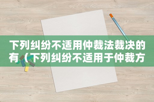 下列糾紛不適用仲裁法裁決的有（下列糾紛不適用于仲裁方式解決的有）