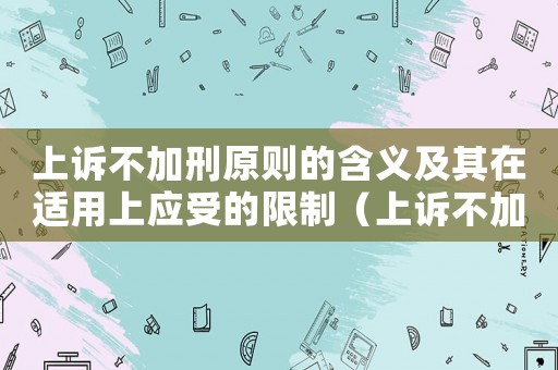 上訴不加刑原則的含義及其在適用上應受的限制（上訴不加刑的內容及其適用上的限制）