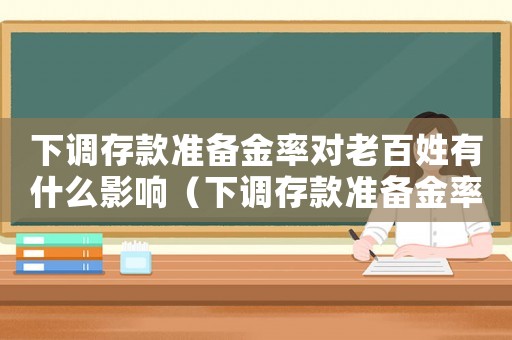下調存款準備金率對老百姓有什么影響（下調存款準備金率對個人存款有影響嗎）