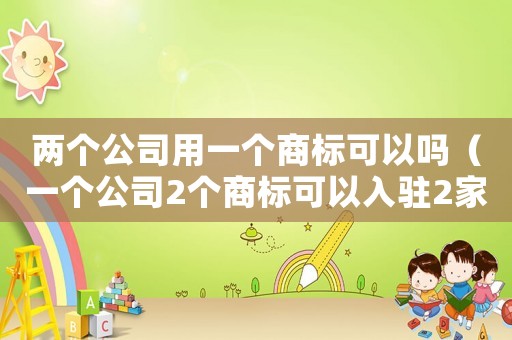 兩個公司用一個商標可以嗎（一個公司2個商標可以入駐2家天貓嗎）