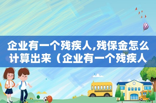 企業(yè)有一個(gè)殘疾人,殘保金怎么計(jì)算出來(lái)（企業(yè)有一個(gè)殘疾人,殘保金怎么計(jì)算）