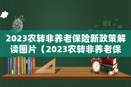 2023農轉非養老保險新政策解讀圖片（2023農轉非養老保險新政策解讀）