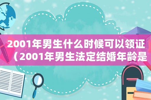2001年男生什么時候可以領證（2001年男生法定結婚年齡是多少歲）