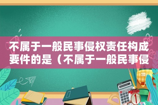 不屬于一般民事侵權責任構成要件的是（不屬于一般民事侵權責任構成要件）