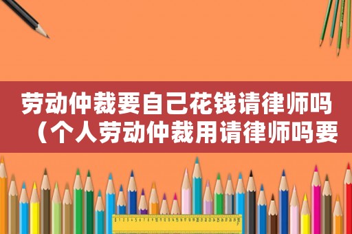 勞動仲裁要自己花錢請律師嗎（個人勞動仲裁用請律師嗎要多少錢）
