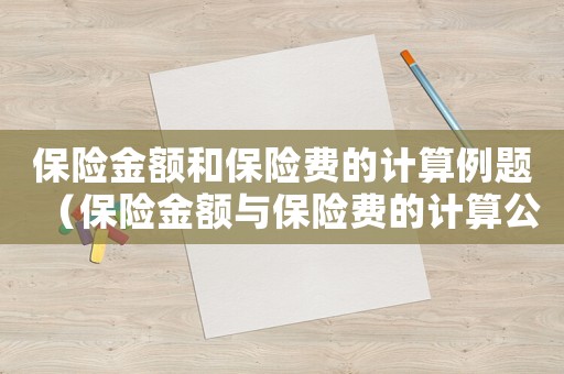 保險(xiǎn)金額和保險(xiǎn)費(fèi)的計(jì)算例題（保險(xiǎn)金額與保險(xiǎn)費(fèi)的計(jì)算公式是什么）