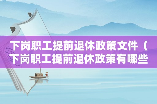 下崗職工提前退休政策文件（下崗職工提前退休政策有哪些內容）