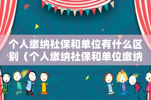 個人繳納社保和單位有什么區別（個人繳納社保和單位繳納有何區別）