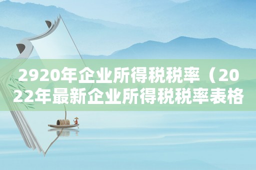 2920年企業所得稅稅率（2022年最新企業所得稅稅率表格）