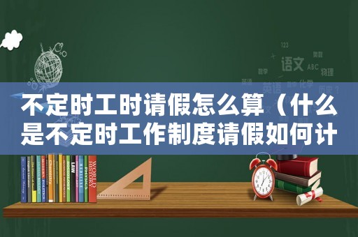 不定時工時請假怎么算（什么是不定時工作制度請假如何計算）