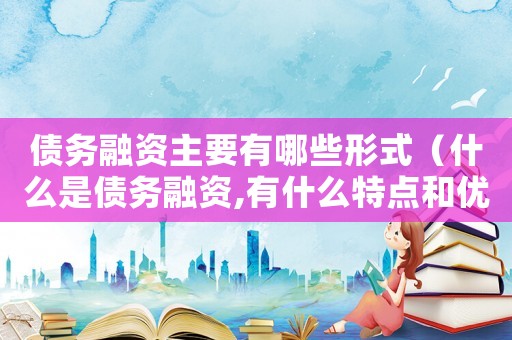 債務融資主要有哪些形式（什么是債務融資,有什么特點和優勢）