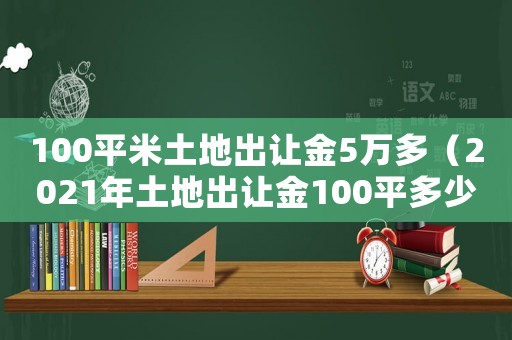 100平米土地出讓金5萬多（2021年土地出讓金100平多少錢）
