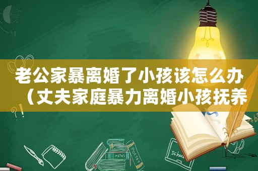 老公家暴離婚了小孩該怎么辦（丈夫家庭暴力離婚小孩撫養(yǎng)權(quán)怎么判決）