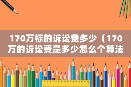 170萬標的訴訟費多少（170萬的訴訟費是多少怎么個算法）