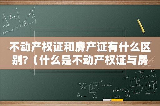 不動產權證和房產證有什么區別?（什么是不動產權證與房產證有什么區別）