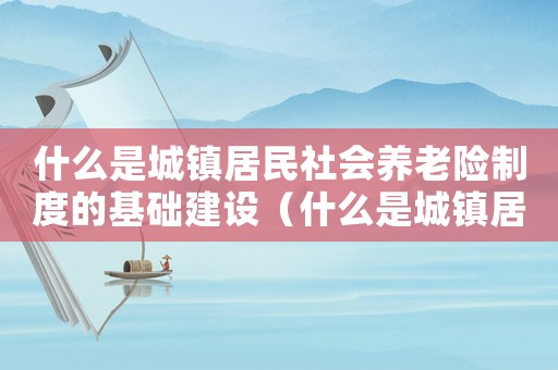 什么是城鎮居民社會養老險制度的基礎建設（什么是城鎮居民社會養老險制度的基礎）