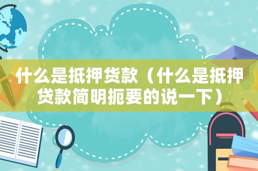 什么是抵押貨款（什么是抵押貸款簡明扼要的說一下）