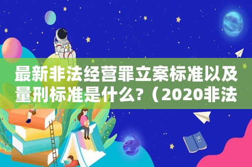 最新非法經營罪立案標準以及量刑標準是什么?（2020非法經營案最新立案標準和量刑）