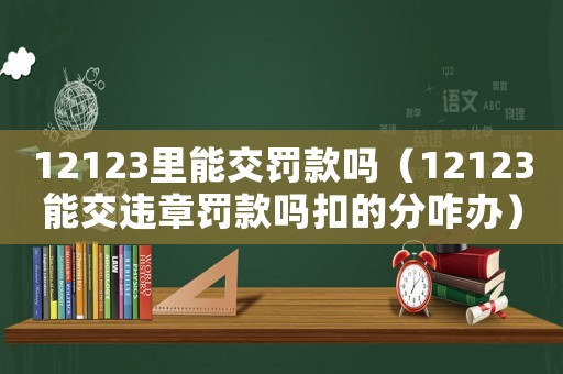 12123里能交罰款嗎（12123能交違章罰款嗎扣的分咋辦）