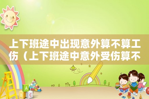 上下班途中出現意外算不算工傷（上下班途中意外受傷算不算工傷事故）