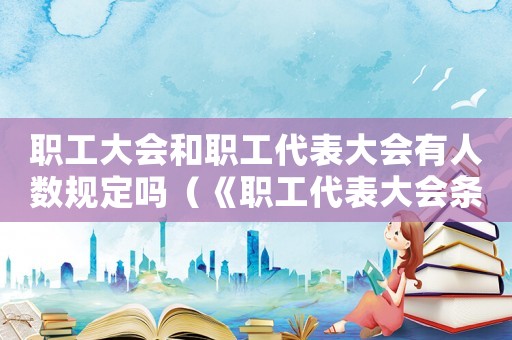 職工大會和職工代表大會有人數(shù)規(guī)定嗎（《職工代表大會條例》中國法院網(wǎng)）