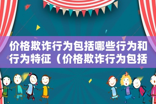 價格欺詐行為包括哪些行為和行為特征（價格欺詐行為包括哪些行為和行為）