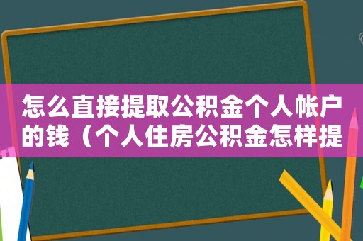 怎么直接提取公積金個人帳戶的錢（個人住房公積金怎樣提取到銀行卡）