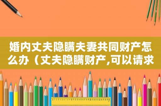 婚內丈夫隱瞞夫妻共同財產怎么辦（丈夫隱瞞財產,可以請求法院查嗎?）