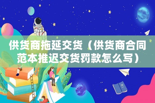 供貨商拖延交貨（供貨商合同范本推遲交貨罰款怎么寫）