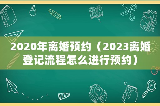2020年離婚預約（2023離婚登記流程怎么進行預約）