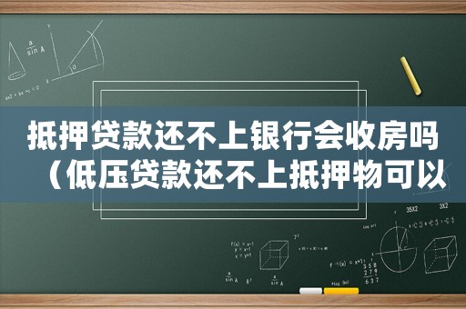 抵押貸款還不上銀行會收房嗎（低壓貸款還不上抵押物可以給銀行嗎）