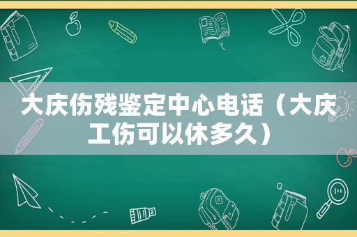 大慶傷殘鑒定中心電話（大慶工傷可以休多久）