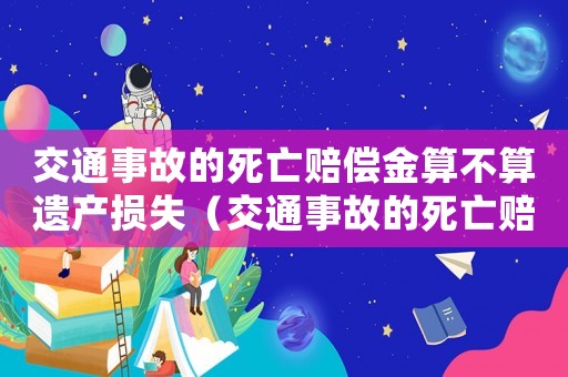 交通事故的死亡賠償金算不算遺產損失（交通事故的死亡賠償金算不算遺產）