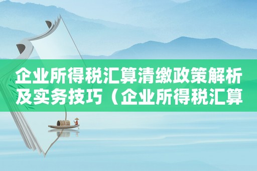 企業所得稅匯算清繳政策解析及實務技巧（企業所得稅匯算清繳的兩種方式有哪些）