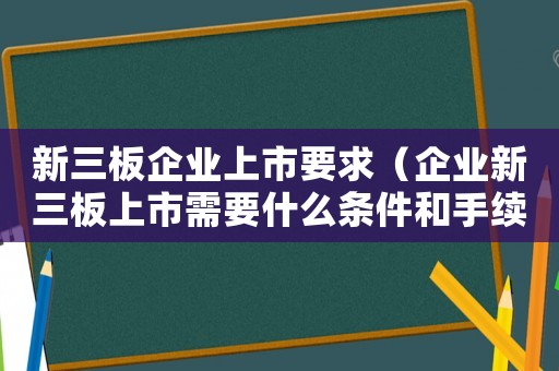 新三板企業上市要求（企業新三板上市需要什么條件和手續）