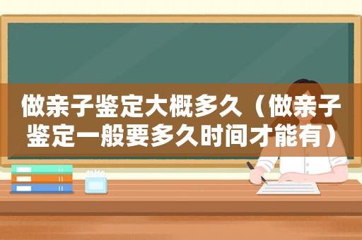 做親子鑒定大概多久（做親子鑒定一般要多久時間才能有）