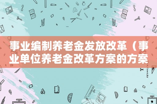 事業編制養老金發放改革（事業單位養老金改革方案的方案內容）