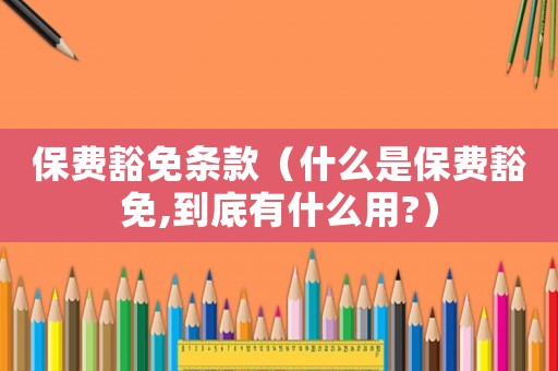 保費豁免條款（什么是保費豁免,到底有什么用?）