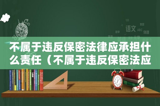 不屬于違反保密法律應承擔什么責任（不屬于違反保密法應承擔的責任是什么）