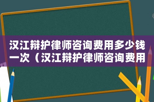 漢江辯護律師咨詢費用多少錢一次（漢江辯護律師咨詢費用多少）