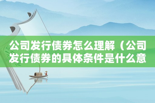 公司發(fā)行債券怎么理解（公司發(fā)行債券的具體條件是什么意思）