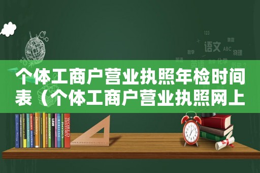 個體工商戶營業(yè)執(zhí)照年檢時間表（個體工商戶營業(yè)執(zhí)照網(wǎng)上年檢時間）