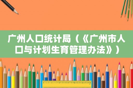 廣州人口統計局（《廣州市人口與計劃生育管理辦法》）