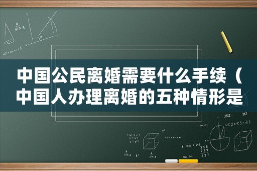 中國公民離婚需要什么手續(xù)（中國人辦理離婚的五種情形是什么樣的）
