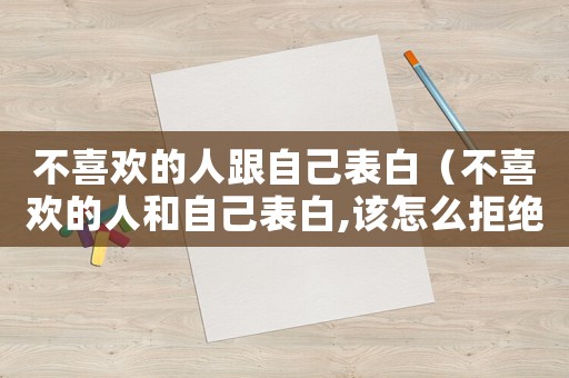 不喜歡的人跟自己表白（不喜歡的人和自己表白,該怎么拒絕他?）