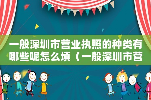 一般深圳市營業(yè)執(zhí)照的種類有哪些呢怎么填（一般深圳市營業(yè)執(zhí)照的種類有哪些呢）
